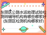 东丽区公路水运助理试验检测师辅导机构有哪些哪家好(东丽区检测机构哪家好)