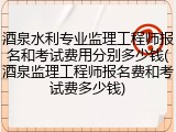 酒泉水利专业监理工程师报名和考试费用分别多少钱(酒泉监理工程师报名费和考试费多少钱)