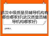 武汉中级质量员辅导机构有哪些哪家好(武汉质量员辅导机构哪家好)