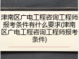 津南区广电工程咨询工程师报考条件有什么要求(津南区广电工程咨询工程师报考条件)