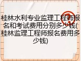 桂林水利专业监理工程师报名和考试费用分别多少钱(桂林监理工程师报名费用多少钱)