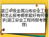 湛江中级金属冶炼安全工程师怎么报考哪家最好有何要求(湛江安全工程师报考推荐)