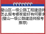 璧山区一级公路工程建造师怎么报考哪家最好有何要求(璧山一级公路建造师报考推荐)