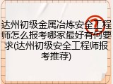 达州初级金属冶炼安全工程师怎么报考哪家最好有何要求(达州初级安全工程师报考推荐)