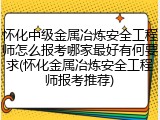 怀化中级金属冶炼安全工程师怎么报考哪家最好有何要求(怀化金属冶炼安全工程师报考推荐)