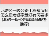 北碚区一级公路工程建造师怎么报考哪家最好有何要求(北碚一级公路建造师报考推荐)