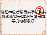 濮阳中级质量员辅导机构有哪些哪家好(濮阳质量员辅导机构哪家好)