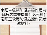 南阳三级消防设施操作员考试报名需要提供什么材料(南阳三级消防设施操作员考试材料)