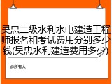 吴忠二级水利水电建造工程师报名和考试费用分别多少钱(吴忠水利建造费用多少)