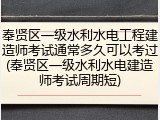 奉贤区一级水利水电工程建造师考试通常多久可以考过(奉贤区一级水利水电建造师考试周期短)