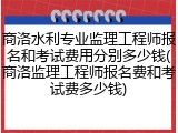 商洛水利专业监理工程师报名和考试费用分别多少钱(商洛监理工程师报名费和考试费多少钱)