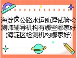 海淀区公路水运助理试验检测师辅导机构有哪些哪家好(海淀区检测机构哪家好)