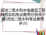 河池二级水利水电建造工程师报名和考试费用分别多少钱(河池二级水利考试费用多少)