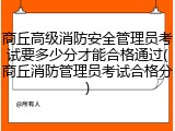 商丘高级消防安全管理员考试要多少分才能合格通过(商丘消防管理员考试合格分)