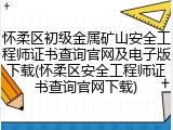 怀柔区初级金属矿山安全工程师证书查询官网及电子版下载(怀柔区安全工程师证书查询官网下载)