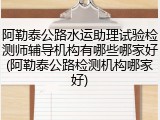 阿勒泰公路水运助理试验检测师辅导机构有哪些哪家好(阿勒泰公路检测机构哪家好)