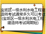 宝坻区一级水利水电工程建造师考试通常多久可以考过(宝坻区一级水利水电工程建造师考试周期短)