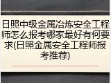 日照中级金属冶炼安全工程师怎么报考哪家最好有何要求(日照金属安全工程师报考推荐)