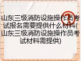 山东三级消防设施操作员考试报名需要提供什么材料(山东三级消防设施操作员考试材料需提供)