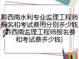 黔西南水利专业监理工程师报名和考试费用分别多少钱(黔西南监理工程师报名费和考试费多少钱)