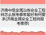 济南中级金属冶炼安全工程师怎么报考哪家最好有何要求(济南金属安全工程师报考推荐)