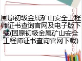 固原初级金属矿山安全工程师证书查询官网及电子版下载(固原初级金属矿山安全工程师证书查询官网下载)