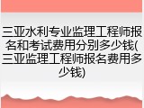 三亚水利专业监理工程师报名和考试费用分别多少钱(三亚监理工程师报名费用多少钱)