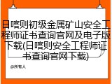 日喀则初级金属矿山安全工程师证书查询官网及电子版下载(日喀则安全工程师证书查询官网下载)