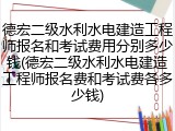 德宏二级水利水电建造工程师报名和考试费用分别多少钱(德宏二级水利水电建造工程师报名费和考试费各多少钱)