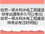 哈密一级水利水电工程建造师考试通常多久可以考过(哈密一级水利水电工程建造师考试考过时间短)