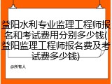 益阳水利专业监理工程师报名和考试费用分别多少钱(益阳监理工程师报名费及考试费多少钱)