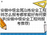 安徽中级金属冶炼安全工程师怎么报考哪家最好有何要求(安徽中级安全工程师报考推荐)