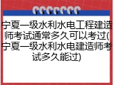 宁夏一级水利水电工程建造师考试通常多久可以考过(宁夏一级水利水电建造师考试多久能过)