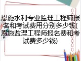 恩施水利专业监理工程师报名和考试费用分别多少钱(恩施监理工程师报名费和考试费多少钱)