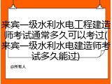 来宾一级水利水电工程建造师考试通常多久可以考过(来宾一级水利水电建造师考试多久能过)