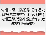 杭州三级消防设施操作员考试报名需要提供什么材料(杭州三级消防设施操作员考试材料需提供)