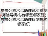 白银公路水运助理试验检测师辅导机构有哪些哪家好(白银公路水运助理检测机构哪家好)