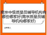 南京中级质量员辅导机构有哪些哪家好(南京质量员辅导机构哪家好)