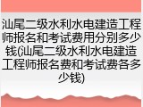 汕尾二级水利水电建造工程师报名和考试费用分别多少钱(汕尾二级水利水电建造工程师报名费和考试费各多少钱)