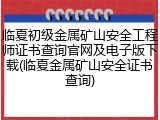 临夏初级金属矿山安全工程师证书查询官网及电子版下载(临夏金属矿山安全证书查询)
