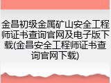 金昌初级金属矿山安全工程师证书查询官网及电子版下载(金昌安全工程师证书查询官网下载)