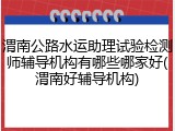 渭南公路水运助理试验检测师辅导机构有哪些哪家好(渭南好辅导机构)