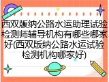 西双版纳公路水运助理试验检测师辅导机构有哪些哪家好(西双版纳公路水运试验检测机构哪家好)