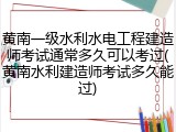 黄南一级水利水电工程建造师考试通常多久可以考过(黄南水利建造师考试多久能过)