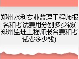 郑州水利专业监理工程师报名和考试费用分别多少钱(郑州监理工程师报名费和考试费多少钱)