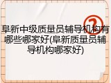 阜新中级质量员辅导机构有哪些哪家好(阜新质量员辅导机构哪家好)