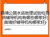 曲靖公路水运助理试验检测师辅导机构有哪些哪家好(曲靖好辅导机构哪家好)