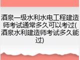 酒泉一级水利水电工程建造师考试通常多久可以考过(酒泉水利建造师考试多久能过)