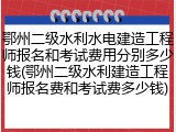 鄂州二级水利水电建造工程师报名和考试费用分别多少钱(鄂州二级水利建造工程师报名费和考试费多少钱)