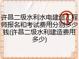 许昌二级水利水电建造工程师报名和考试费用分别多少钱(许昌二级水利建造费用多少)